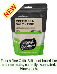 New: French Fine Celtic Salt - not boiled like other sea salts, naturally evaporated. Mineral rich.
